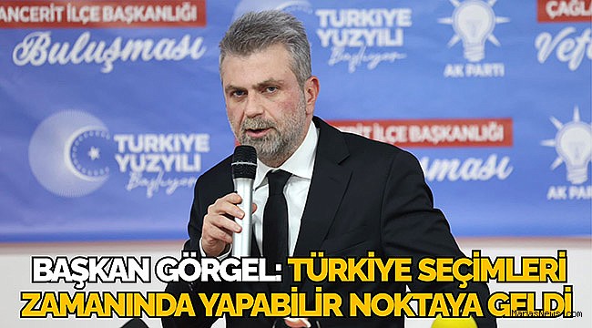  Başkan Görgel: Türkiye seçimleri zamanında yapabilir noktaya geldi