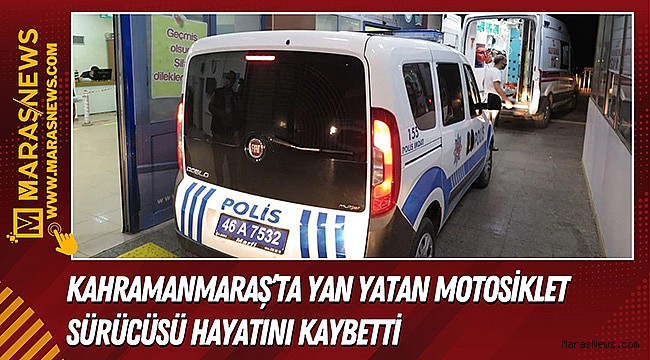 Kahramanmaraş’ta yan yatan motosiklet sürücüsü hayatını kaybetti