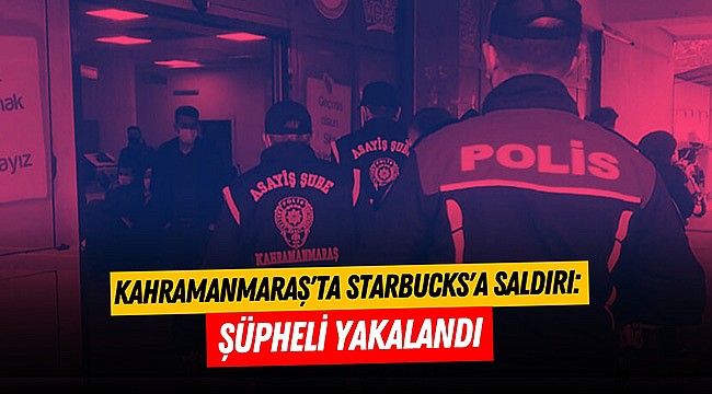 Kahramanmaraş'ta Starbucks'a Saldırı: Şüpheli Yakalandı