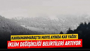 Kahramanmaraş'ta Mayıs Ayında Kar Yağdı: İklim Değişikliği Belirtileri Artıyor