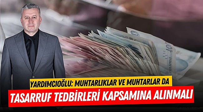 Yardımcıoğlu: Muhtarlıklar ve muhtarlar da tasarruf tedbirleri kapsamına alınmalı