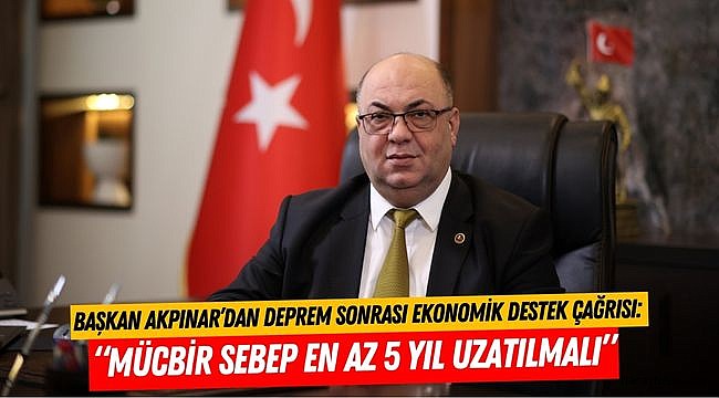 Başkan Akpınar’dan Deprem Sonrası Ekonomik Destek Çağrısı: “Mücbir Sebep En Az 5 Yıl Uzatılmalı”