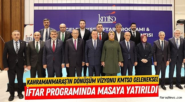 Kahramanmaraş’ın Dönüşüm Vizyonu KMTSO Geleneksel İftar Programında Masaya Yatırıldı